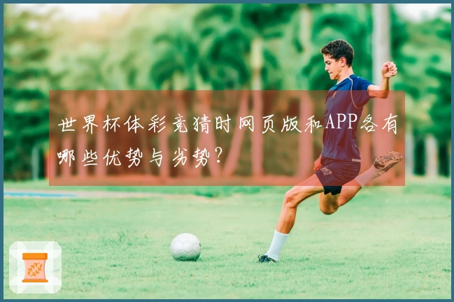 世界杯体彩竞猜时网页版和APP各有哪些优势与劣势？