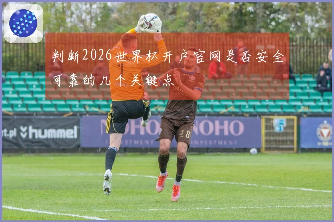 判断2026世界杯开户官网是否安全可靠的几个关键点